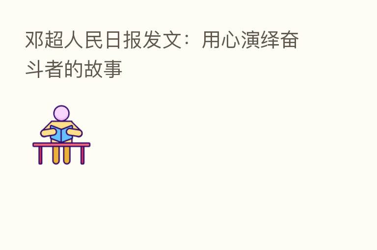 邓超人民日报发文:用心演绎奋斗者的故事