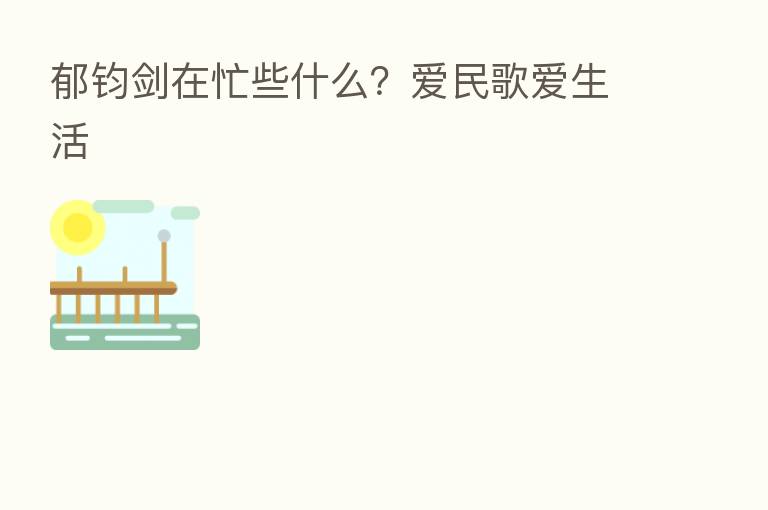 郁钧剑在忙些什么?爱民歌爱生活