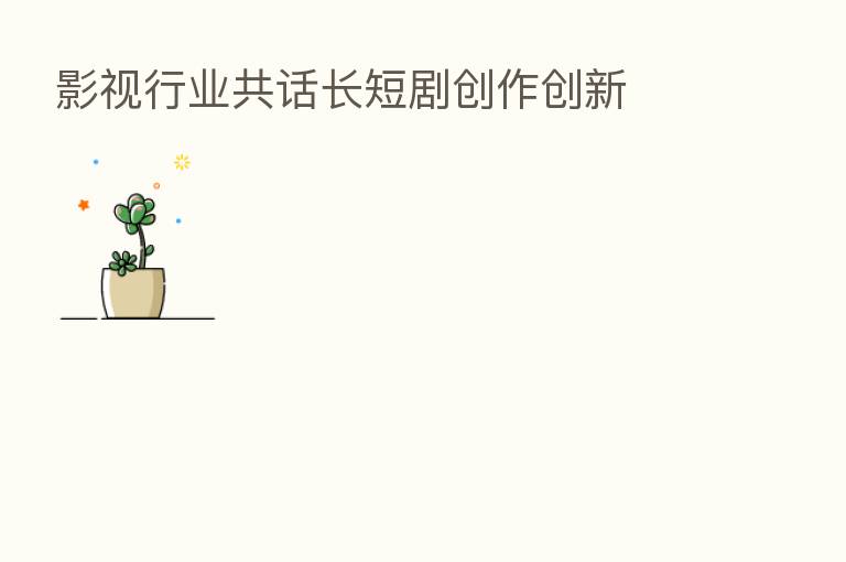 影视行业共话长短剧创作创新