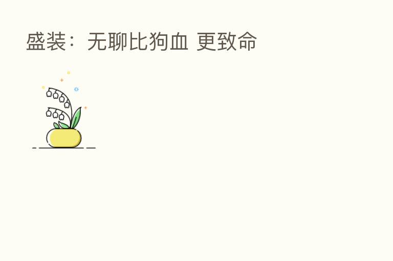 盛装:无聊比狗血 更致命