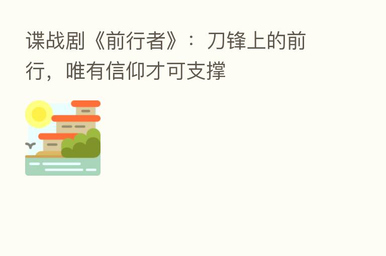 谍战剧《前行者》:刀锋上的前行,唯有信仰才可支撑