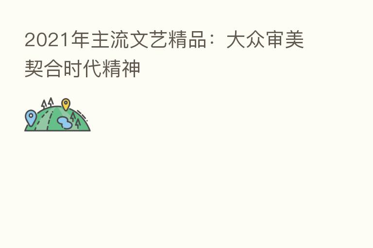 2021年主流文艺精品:大众审美契合时代精神