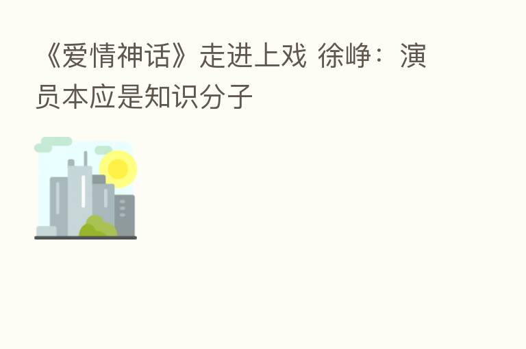 《爱情神话》走进上戏 徐峥：演员本应是知识分子