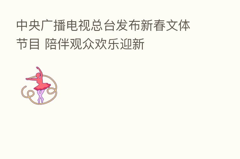 中央广播电视总台发布新春文体节目 陪伴观众欢乐迎新