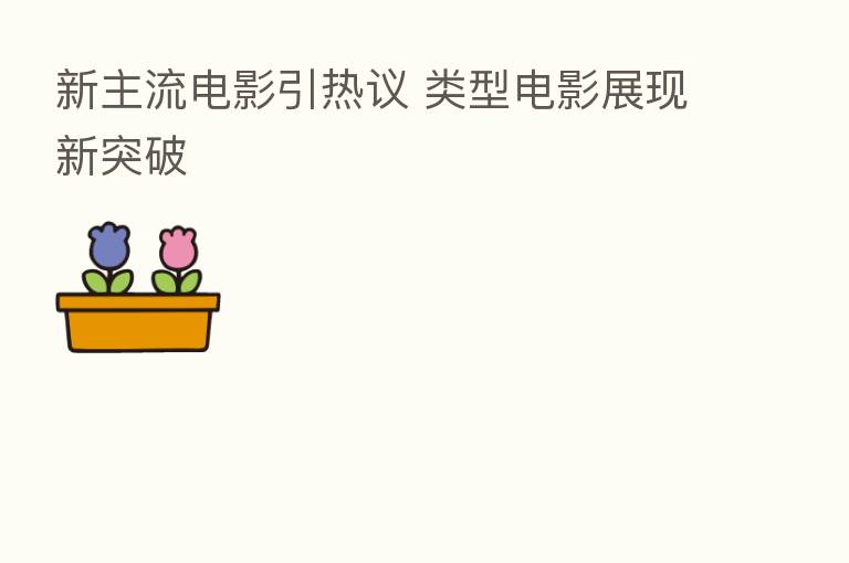 新主流电影引热议 类型电影展现新突破
