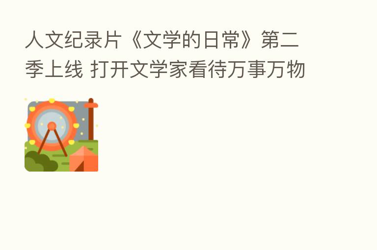 人文纪录片《文学的日常》   二季上线 打开文学家看待万事万物的窗口
