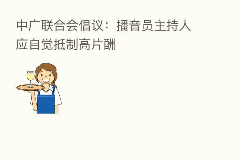 中广联合会倡议:播音员主持人应自觉抵制高片酬