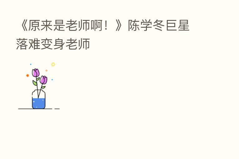 《原来是老师啊！》陈学冬巨星落难变身老师