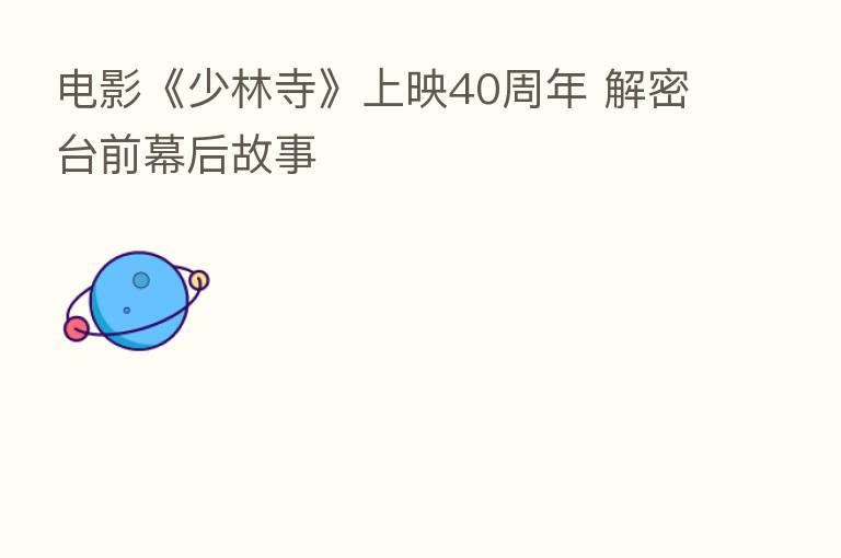 电影《少林寺》上映40周年 解密台前幕后故事