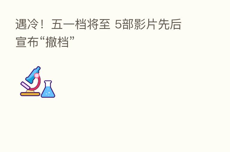 遇冷!五一档将至 5部影片先后宣布“撤档”