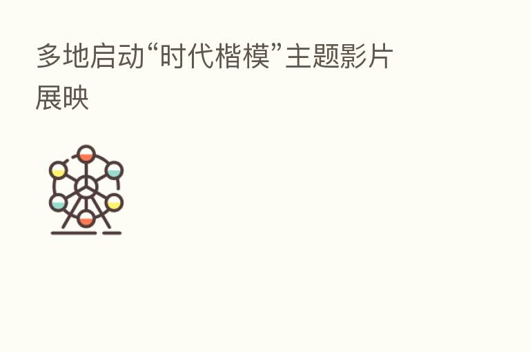 多地启动“时代楷模”主题影片展映