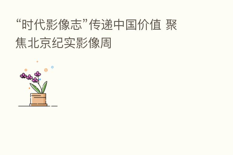 “时代影像志”传递中国价值 聚焦北京纪实影像周