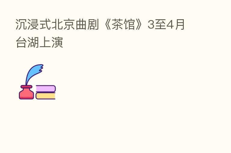 沉浸式北京曲剧《茶馆》3至4月台湖上演