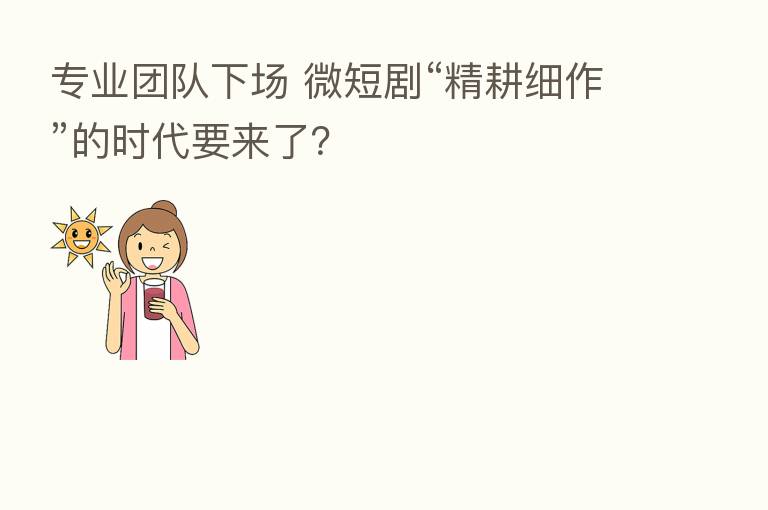 专业团队下场 微短剧“精耕细作”的时代要来了?