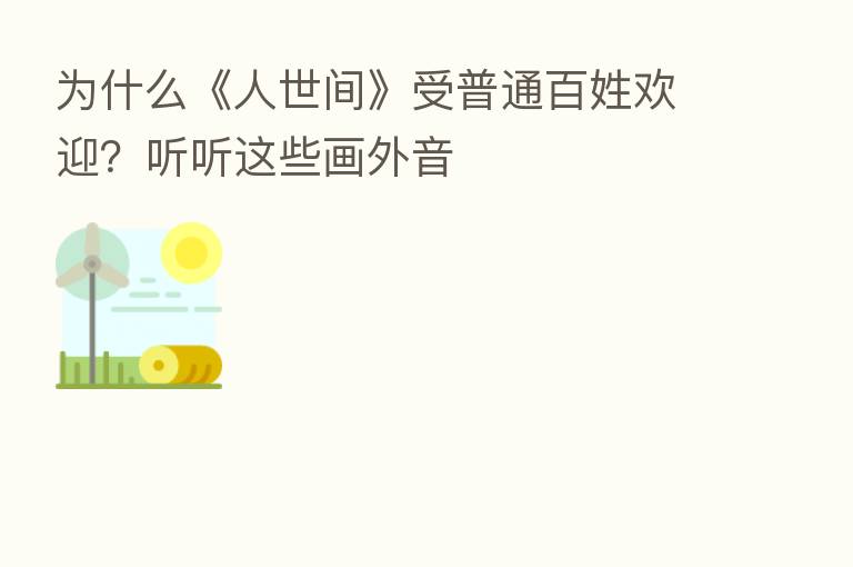 为什么《人世间》受普通百姓欢迎?听听这些画外音