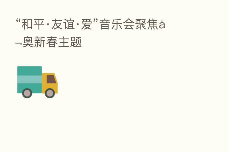 “和平·友谊·爱”音乐会聚焦冬奥新春主题