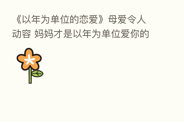 《以年为单位的恋爱》母爱令人动容 妈妈才是以年为单位爱你的人