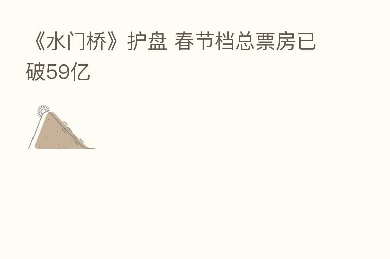 《水门桥》护盘 春节档总票房已破59亿