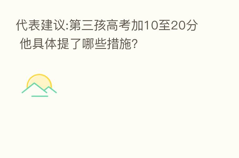 代表建议: 三孩高考加10至20分 他具体提了哪些措施?
