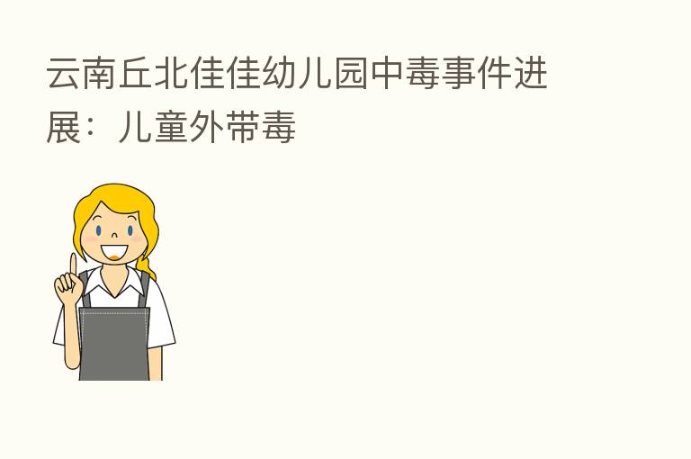云南丘北佳佳幼儿园中毒事件进展:儿童外带毒