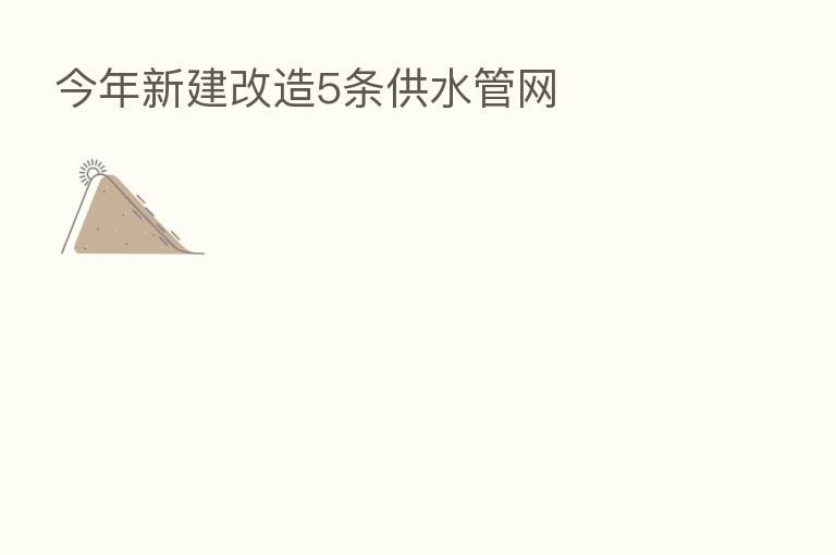 今年新建改造5条供水管网