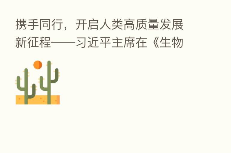 携手同行,开启人类高质量发展新征程—— 主席在《生物多样性公约》 十五次缔约方大会领导人峰会上的主旨讲话解读