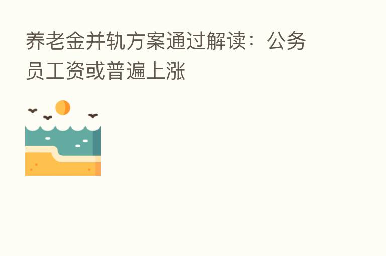 养老金并轨方案通过解读:公务员工资或普遍上涨
