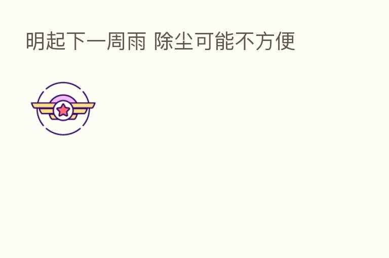 明起下一周雨 除尘可能不方便