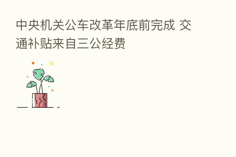中央机关公车改革年底前完成 交通补贴来自三公经费