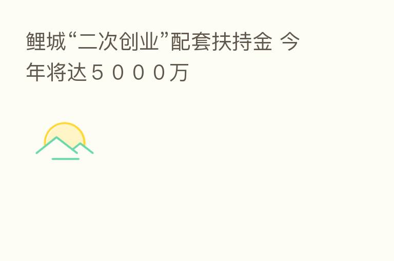 鲤城“二次创业”配套扶持金 今年将达５０００万