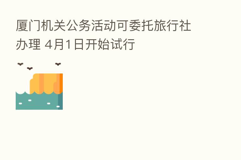 厦门机关公务活动可委托旅行社办理 4月1日开始试行