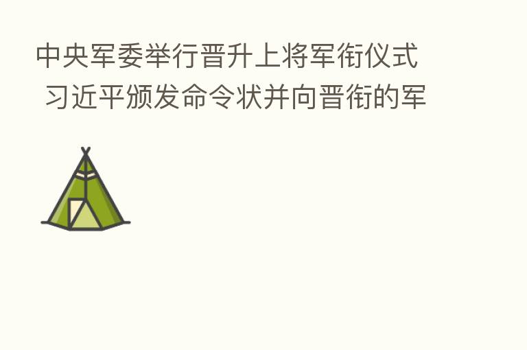 中央军委举行晋升上将军衔仪式 颁发命令状并向晋衔的军官表示祝贺