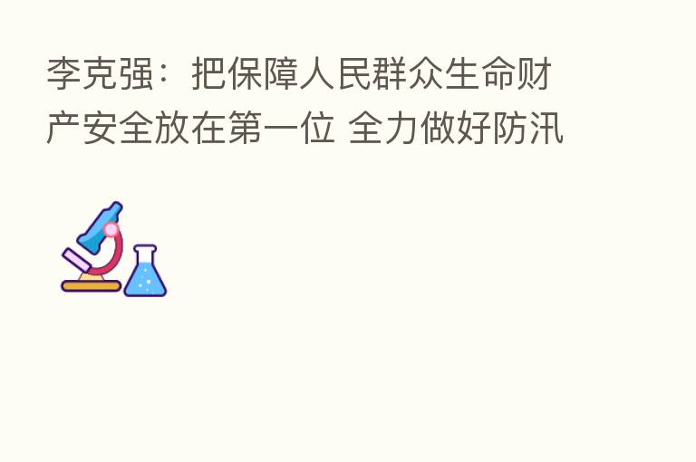 李克强:把保障人民群众生命财产安全放在 一位 全力做好防汛救灾工作