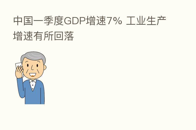 中国一季度GDP增速7% 工业生产增速有所回落