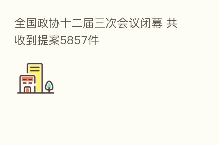 全国政协十二届三次会议闭幕 共收到提案5857件
