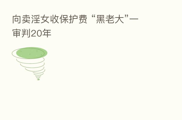 向卖淫女收保护费 “黑老大”一审判20年