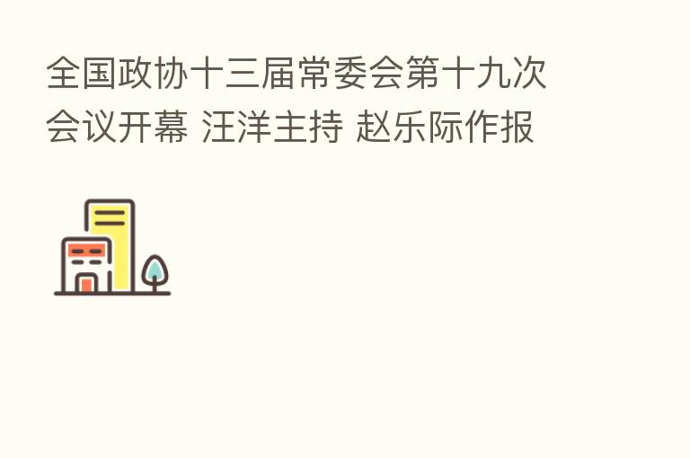全国政协十三届常委会 十九次会议开幕 汪洋主持 赵乐际作报告