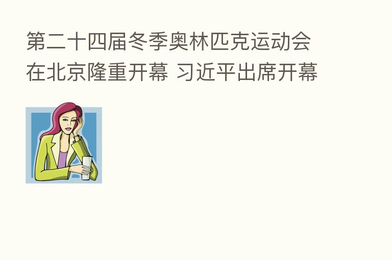 二十四届冬季奥林匹克运动会在北京隆重开幕 出席开幕式并宣布本届冬奥会开幕