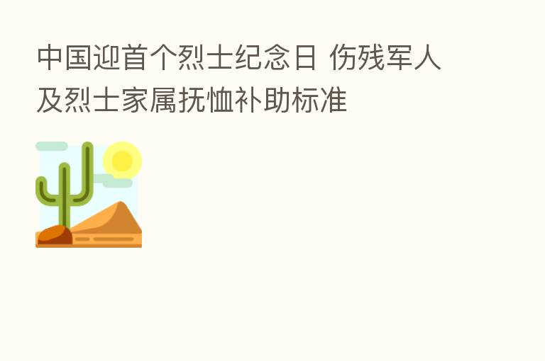 中国迎首个烈士纪念日 伤残军人及烈士家属抚恤补助标准