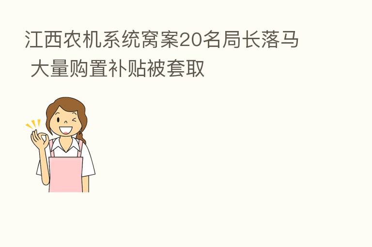 江西农机系统窝案20名局长落马 大量购置补贴被套取