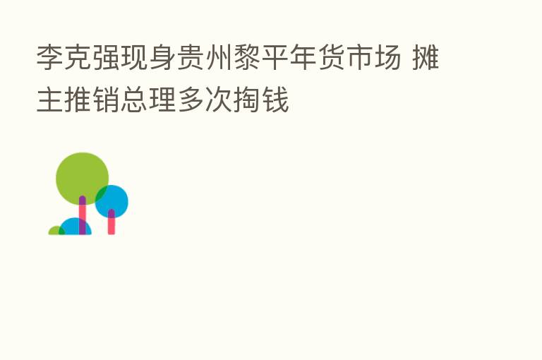 李克强现身贵州黎平年货市场 摊主推销总理多次掏前