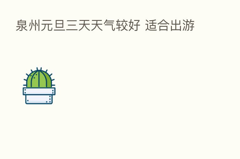 泉州元旦三天天气较好 适合出游