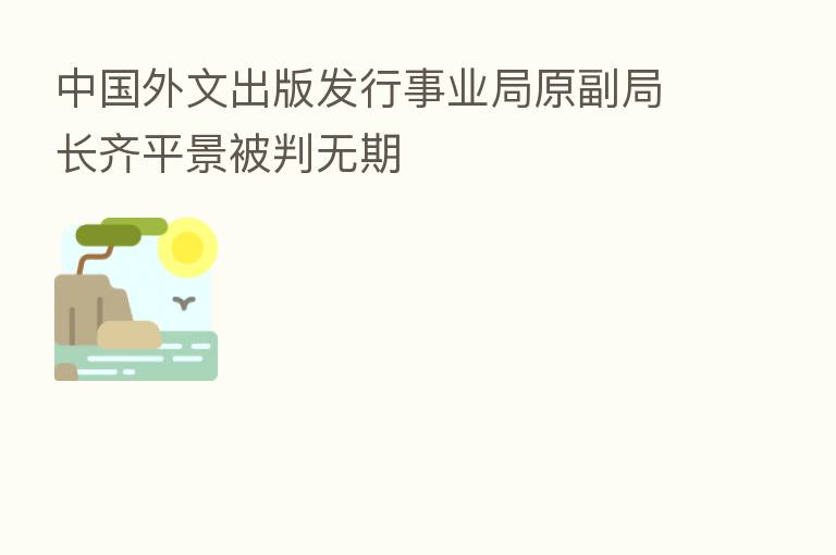 中国外文出版发行事业局原副局长齐平景被判无期
