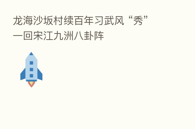 龙海沙坂村续百年习武风 “秀”一回宋江九洲八卦阵