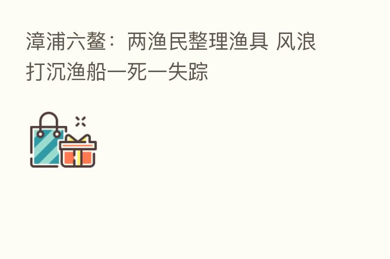 漳浦六鳌:两渔民整理渔具 风浪打沉渔船一死一失踪