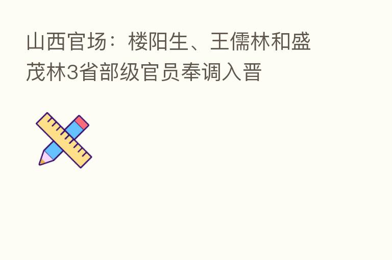 山西官场:楼阳生、王儒林和盛茂林3省部级官员奉调入晋