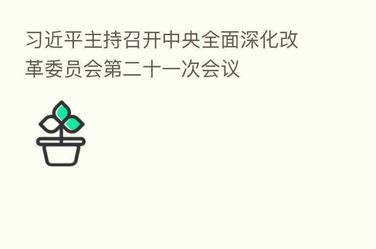 主持召开中央全面深化改革委员会 二十一次会议