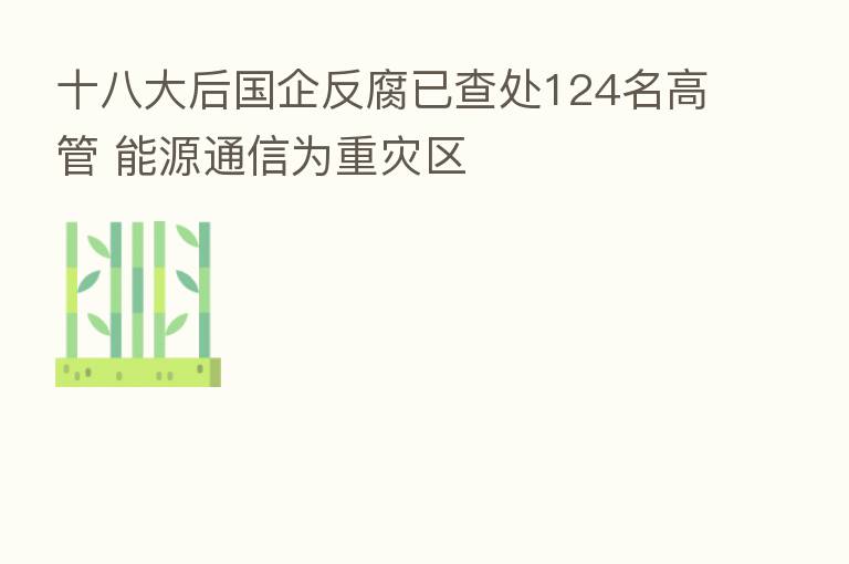 十八大后国企反腐已查处124名高管 能源通信为重灾区
