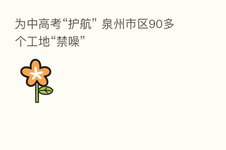 为中高考“护航” 泉州市区90多个工地“禁噪”