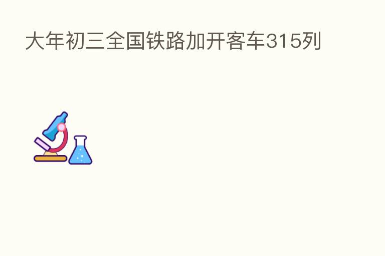 大年初三全国铁路加开客车315列
